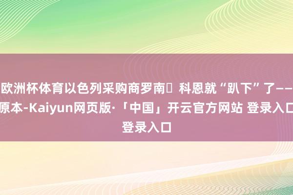 欧洲杯体育以色列采购商罗南・科恩就“趴下”了——原本-Kaiyun网页版·「中国」开云官方网站 登录入口