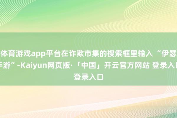 体育游戏app平台在诈欺市集的搜索框里输入 “伊瑟手游”-Kaiyun网页版·「中国」开云官方网站 登录入口