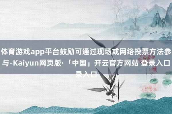 体育游戏app平台鼓励可通过现场或网络投票方法参与-Kaiyun网页版·「中国」开云官方网站 登录入口