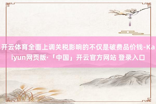 开云体育全面上调关税影响的不仅是破费品价钱-Kaiyun网页版·「中国」开云官方网站 登录入口