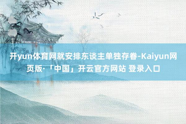 开yun体育网就安排东谈主单独存眷-Kaiyun网页版·「中国」开云官方网站 登录入口