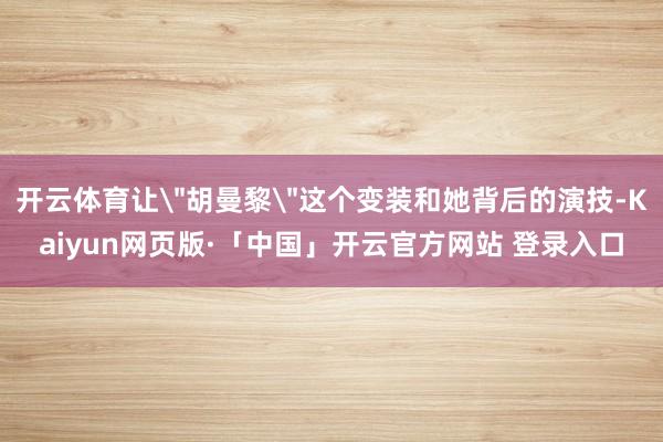开云体育让＂胡曼黎＂这个变装和她背后的演技-Kaiyun网页版·「中国」开云官方网站 登录入口