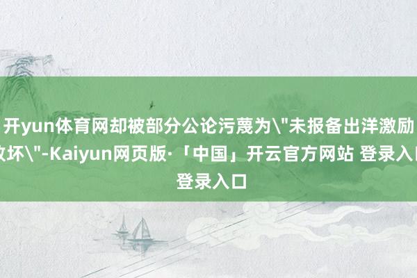 开yun体育网却被部分公论污蔑为＂未报备出洋激励败坏＂-Kaiyun网页版·「中国」开云官方网站 登录入口