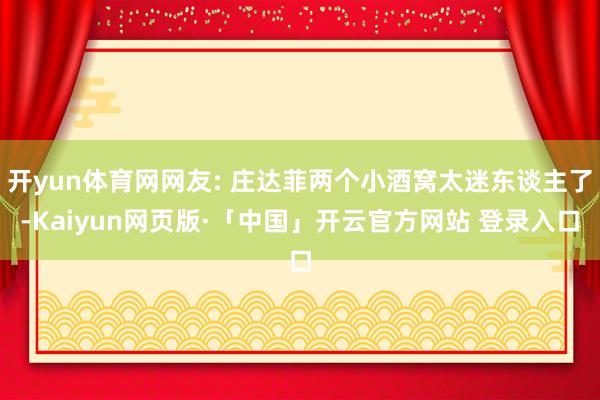 开yun体育网网友: 庄达菲两个小酒窝太迷东谈主了-Kaiyun网页版·「中国」开云官方网站 登录入口