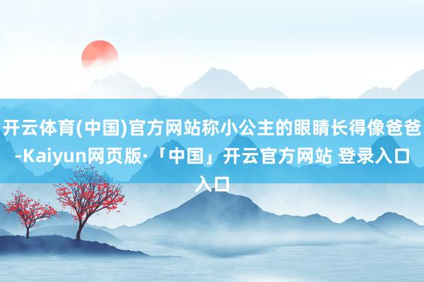开云体育(中国)官方网站称小公主的眼睛长得像爸爸-Kaiyun网页版·「中国」开云官方网站 登录入口